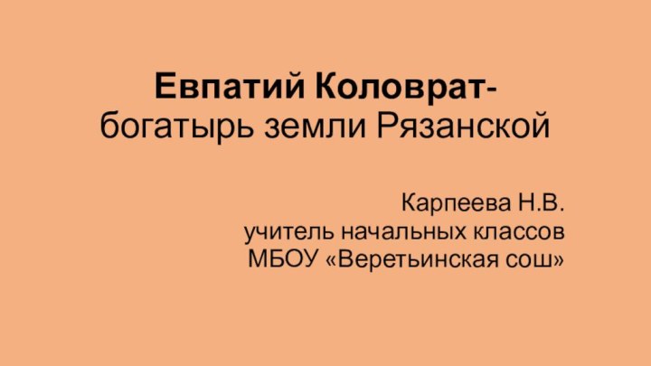 Евпатий Коловрат- богатырь земли Рязанской Карпеева Н.В.учитель начальных классовМБОУ «Веретьинская сош»