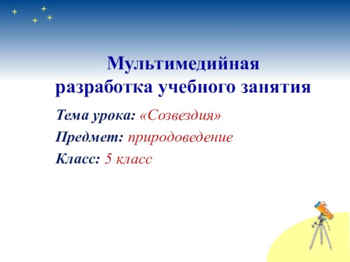 Тема урока: «Созвездия»Предмет: природоведениеКласс: 5 класс Мультимедийная разработка учебного занятия