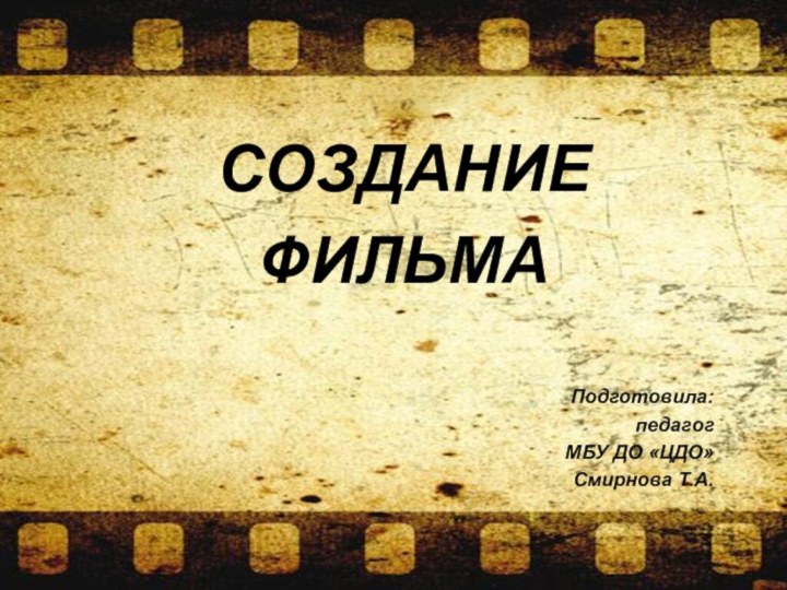 СОЗДАНИЕ ФИЛЬМАПодготовила: педагог МБУ ДО «ЦДО» Смирнова Т.А.