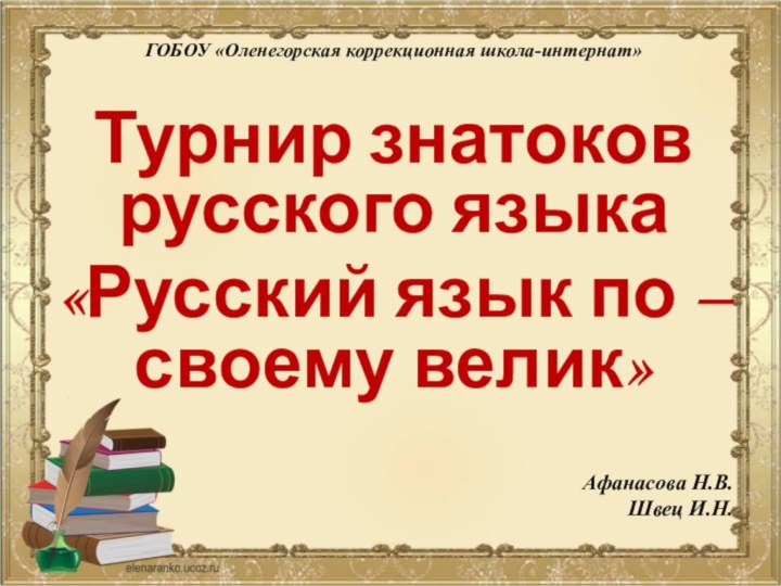 ГОБОУ «Оленегорская коррекционная школа-интернат» Турнир знатоков русского языка«Русский язык по –своему велик»Афанасова Н.В.Швец И.Н.