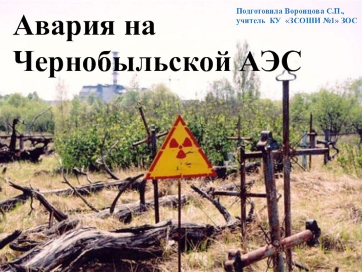 Авария на Чернобыльской АЭСПодготовила Воронцова С.П., учитель КУ «ЗСОШИ №1» ЗОС