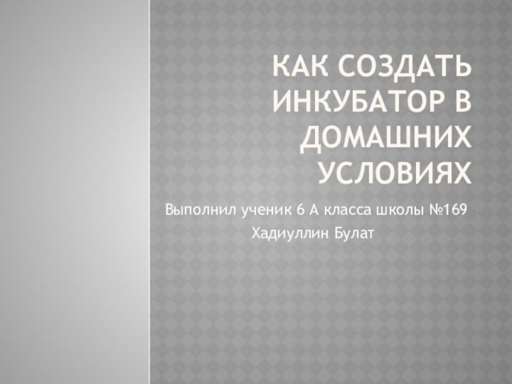 Как создать инкубатор в домашних условиях Выполнил ученик 6 А класса школы №169Хадиуллин Булат