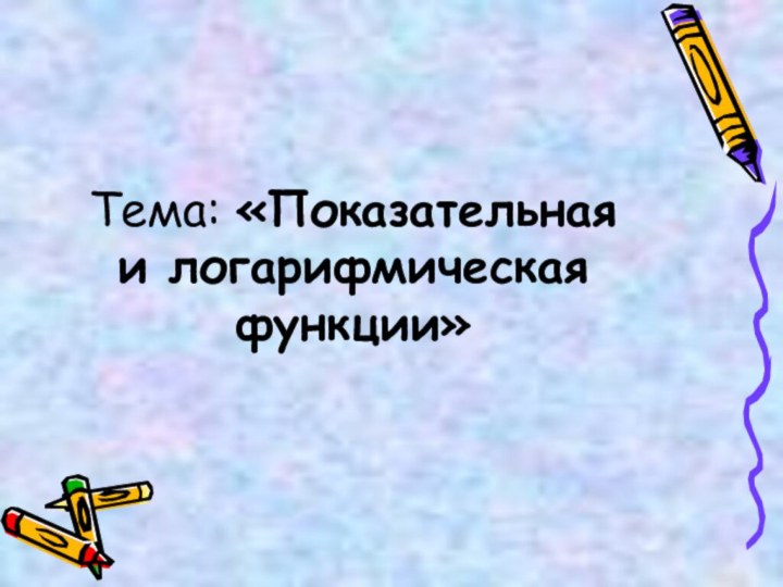 Тема: «Показательная и логарифмическая функции»