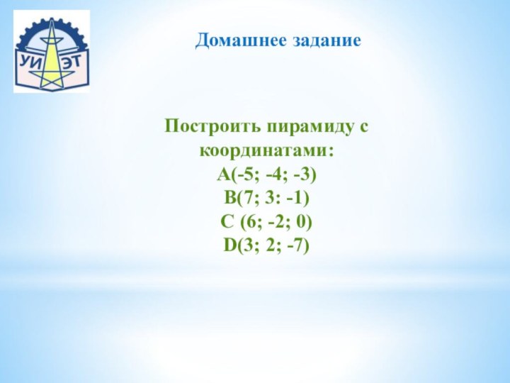 Домашнее заданиеПостроить пирамиду с координатами:А(-5; -4; -3)В(7; 3: -1)С (6; -2; 0)D(3; 2; -7)