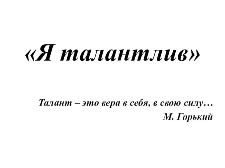 «Я талантлив»Талант – это вера в себя, в свою силу…М. Горький