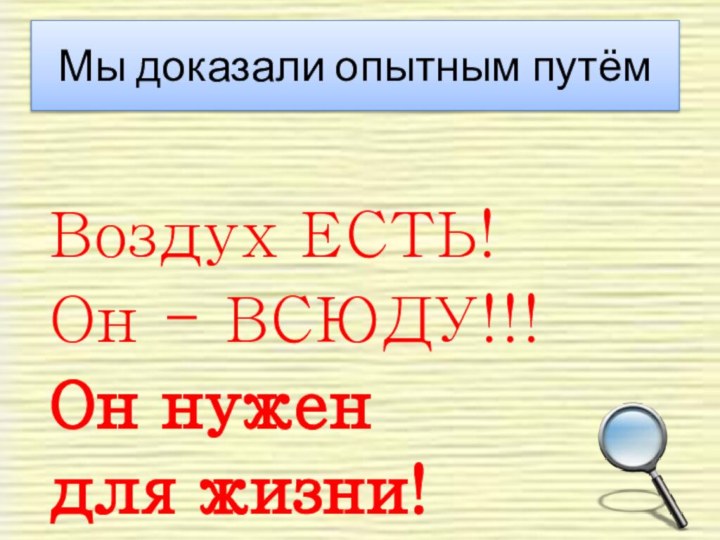 Мы доказали опытным путёмВоздух ЕСТЬ!Он - ВСЮДУ!!!Он нужен для жизни!