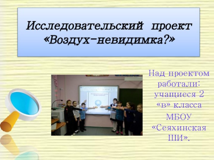 Над проектом работали: учащиеся 2 «в» классаМБОУ «Сеяхинская ШИ».  Исследовательский проект  «Воздух-невидимка?»  