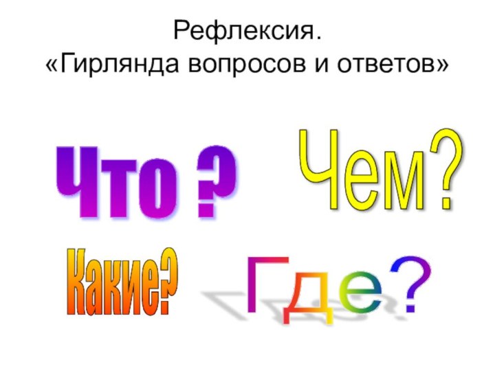 Рефлексия. «Гирлянда вопросов и ответов»Что ? Какие? Чем? Где?