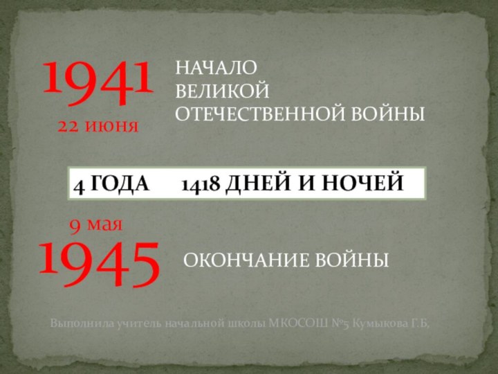 1941НАЧАЛО ВЕЛИКОЙОТЕЧЕСТВЕННОЙ ВОЙНЫ1945ОКОНЧАНИЕ ВОЙНЫ4 ГОДА   1418 ДНЕЙ И НОЧЕЙ Выполнила