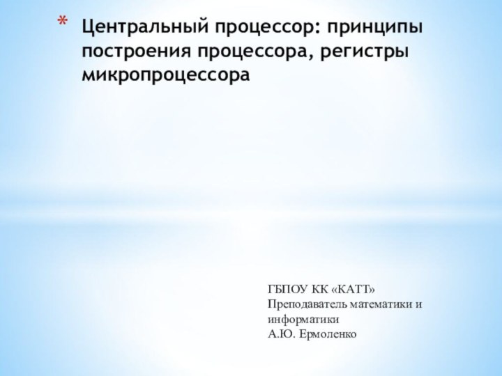 Центральный процессор: принципы построения процессора, регистры микропроцессораГБПОУ КК «КАТТ»Преподаватель математики и информатики А.Ю. Ермоленко