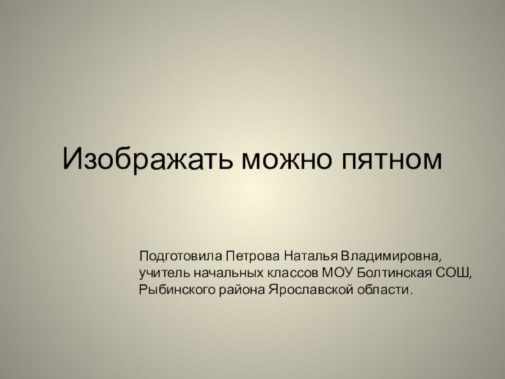 Изображать можно пятномПодготовила Петрова Наталья Владимировна, учитель начальных классов МОУ Болтинская СОШ, Рыбинского района Ярославской области.