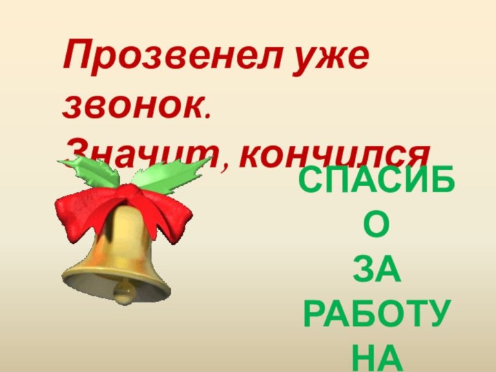 Прозвенел уже звонок. Значит, кончился урок. СПАСИБО ЗА РАБОТУ НА УРОКЕ!