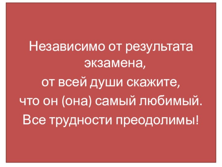 Независимо от результата экзамена, от всей души скажите, что он (она) самый любимый. Все трудности преодолимы!