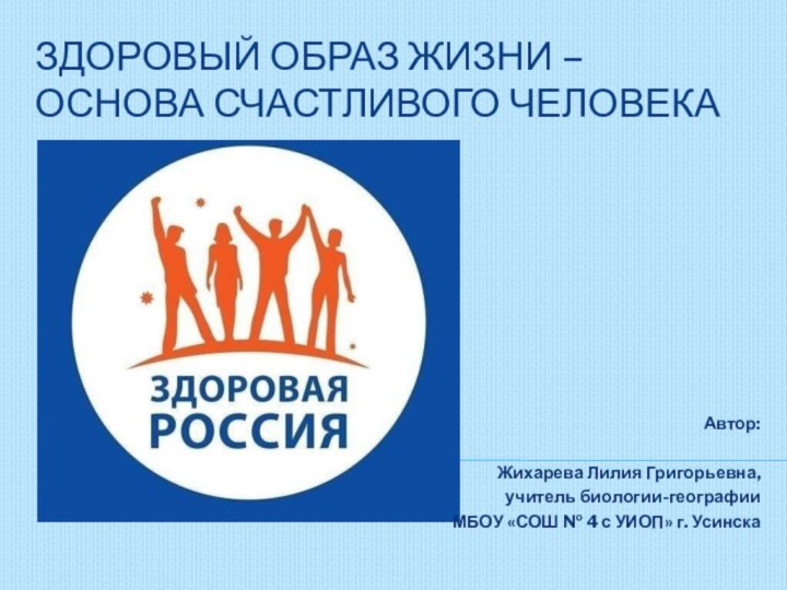 Здоровый образ жизни – основа счастливого человека Автор:Жихарева Лилия Григорьевна,учитель биологии-географииМБОУ «СОШ