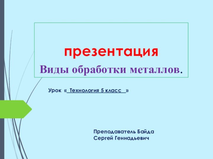 презентация  Виды обработки металлов.Урок « Технология 5 класс  »Преподаватель Байда Сергей Геннадьевич