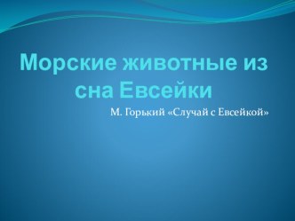 Презентация по литературному чтению М.Горький Случай с Евсейкой. Морские животные из сна Евсейки (3 класс)