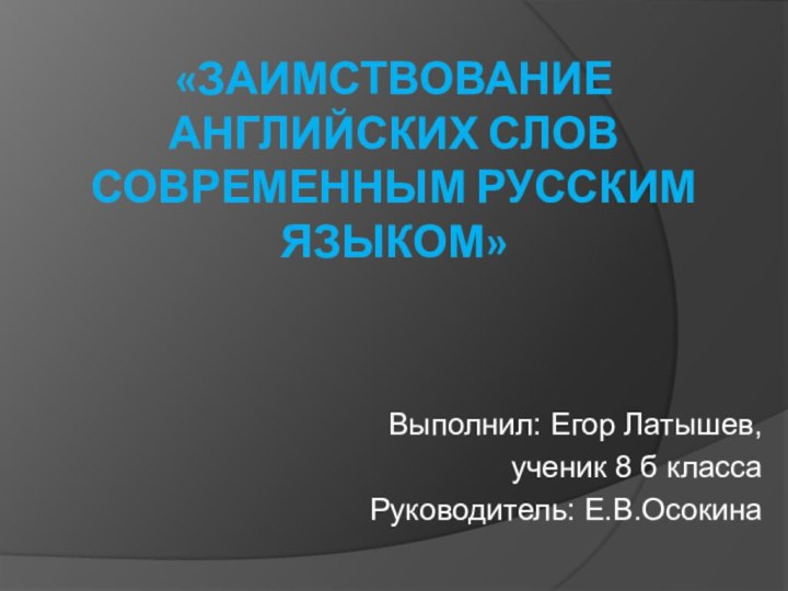 «заимствование английских слов современным русским языком»Выполнил: Егор Латышев, ученик 8 б классаРуководитель: Е.В.Осокина