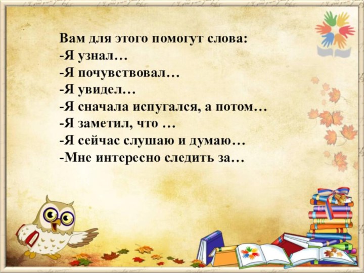 Вам для этого помогут слова:-Я узнал…-Я почувствовал…-Я увидел…-Я сначала испугался, а потом…-Я