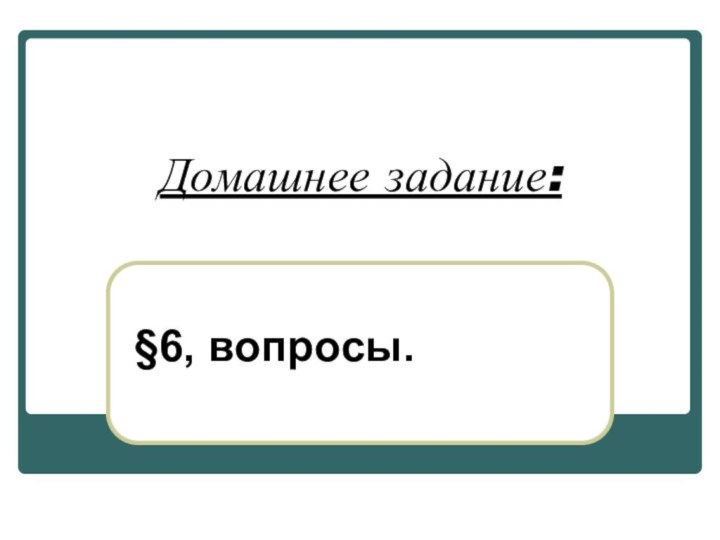 Домашнее задание:§6, вопросы.