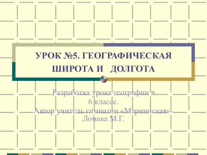 УРОК №5. ГЕОГРАФИЧЕСКАЯ  ШИРОТА И  ДОЛГОТА Разработка урока географии в