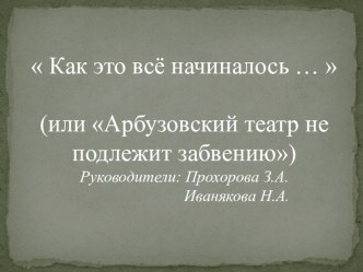 Проект Как это всё начиналось... (или Арбузовский театр не подлежит забвению)