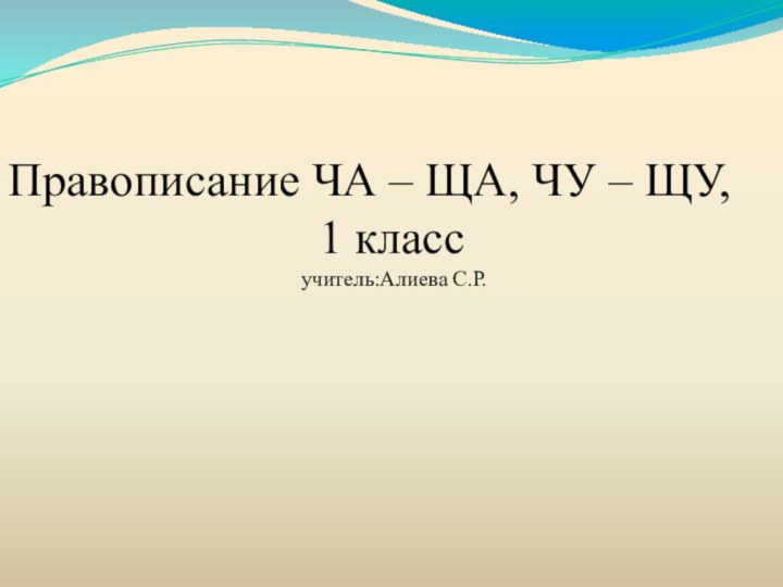 Правописание ЧА – ЩА, ЧУ – ЩУ,1 класс учитель:Алиева С.Р.