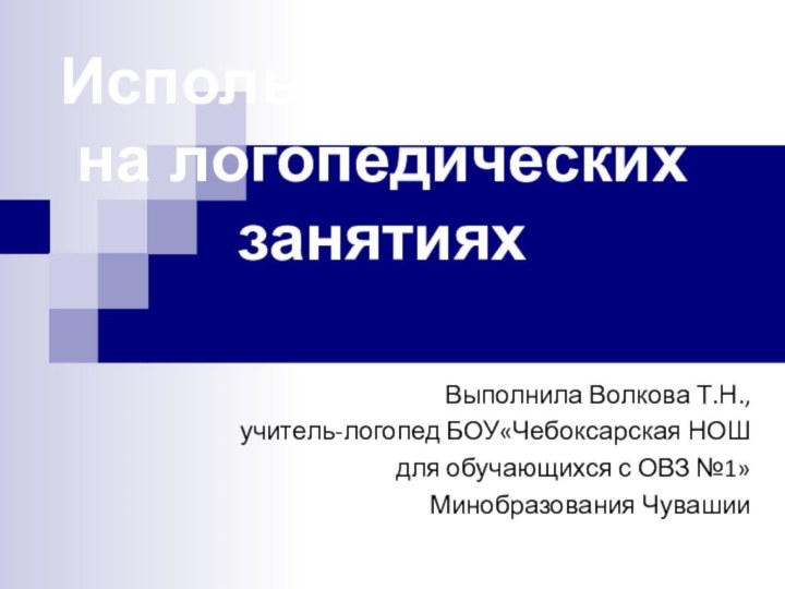 Использование ИКТ на логопедических занятияхВыполнила Волкова Т.Н.,учитель-логопед БОУ«Чебоксарская НОШ для обучающихся с ОВЗ №1» Минобразования Чувашии