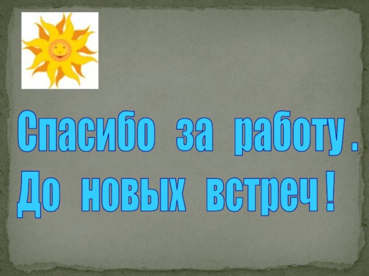 Спасибо  за  работу .До  новых  встреч !