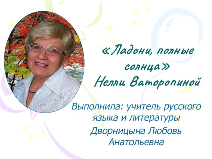 «Ладони, полные солнца» Нелли ВаторопинойВыполнила: учитель русского языка и литературыДворницына Любовь Анатольевна