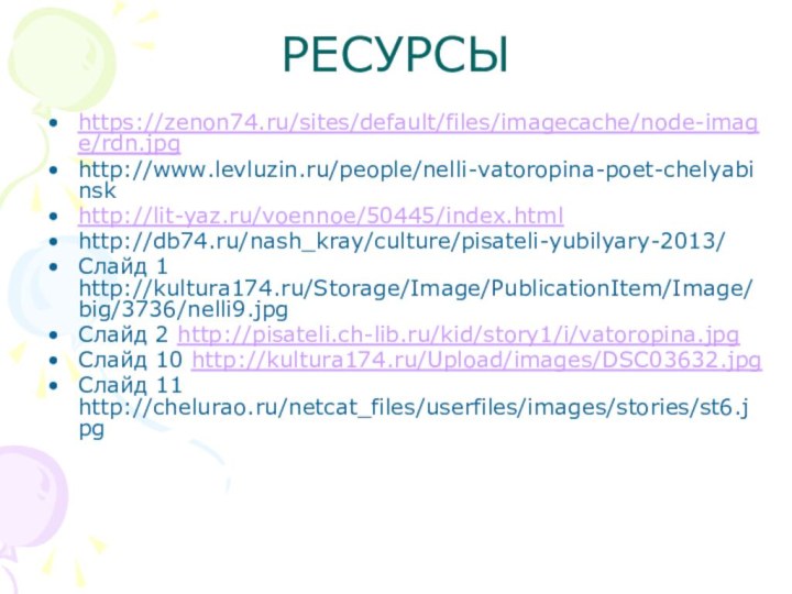 РЕСУРСЫhttps://zenon74.ru/sites/default/files/imagecache/node-image/rdn.jpghttp://www.levluzin.ru/people/nelli-vatoropina-poet-chelyabinsk http://lit-yaz.ru/voennoe/50445/index.html http://db74.ru/nash_kray/culture/pisateli-yubilyary-2013/Слайд 1 http://kultura174.ru/Storage/Image/PublicationItem/Image/big/3736/nelli9.jpgСлайд 2 http://pisateli.ch-lib.ru/kid/story1/i/vatoropina.jpgСлайд 10 http://kultura174.ru/Upload/images/DSC03632.jpg Слайд 11 http://chelurao.ru/netcat_files/userfiles/images/stories/st6.jpg