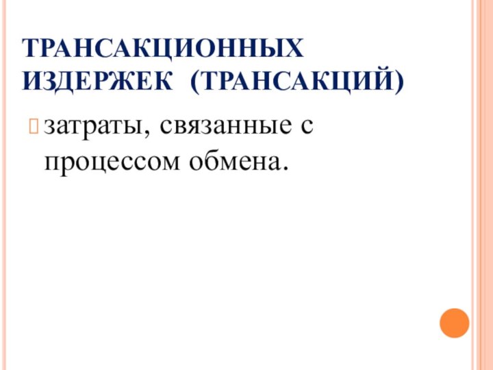 ТРАНСАКЦИОННЫХ ИЗДЕРЖЕК (ТРАНСАКЦИЙ)затраты, связанные с процессом обмена.