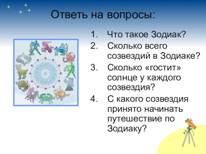 Ответь на вопросы:Что такое Зодиак?Сколько всего созвездий в Зодиаке?Сколько «гостит» солнце у