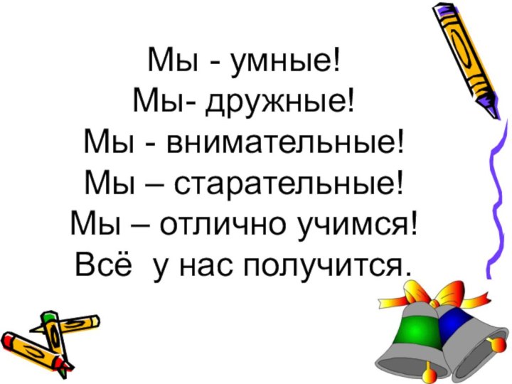 Мы - умные!Мы- дружные!Мы - внимательные!Мы – старательные!Мы – отлично учимся!Всё у нас получится.