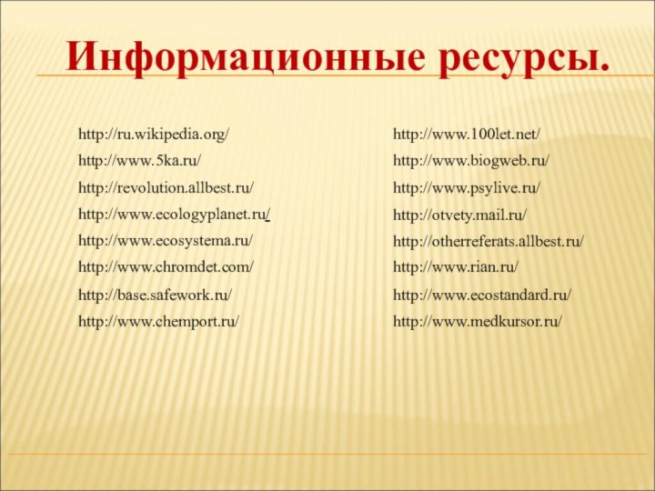 Информационные ресурсы.http://ru.wikipedia.org/http://www.5ka.ru/http://revolution.allbest.ru/http://www.ecologyplanet.ru/http://www.ecosystema.ru/http://www.chromdet.com/http://otvety.mail.ru/http://base.safework.ru/http://www.ecostandard.ru/http://www.chemport.ru/http://www.medkursor.ru/http://www.rian.ru/http://otherreferats.allbest.ru/http://www.100let.net/http://www.biogweb.ru/http://www.psylive.ru/