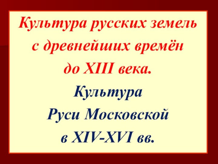 Культура русских земель с древнейших времён до XIII века.Культура Руси Московской в XIV-XVI вв.