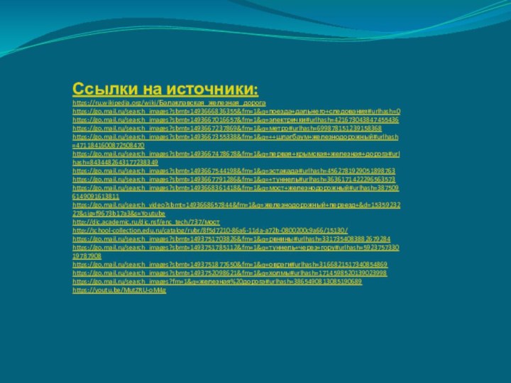 Ссылки на источники:https://ru.wikipedia.org/wiki/Балаклавская_железная_дорогаhttps://go.mail.ru/search_images?sbmt=1493666836355&fm=1&q=поезда+дальнего+следования#urlhash=0https://go.mail.ru/search_images?sbmt=1493667016657&fm=1&q=электрички#urlhash=421673043847455436https://go.mail.ru/search_images?sbmt=1493667237869&fm=1&q=метро#urlhash=699878151239158368https://go.mail.ru/search_images?sbmt=1493667355338&fm=1&q=++шлагбаум+железнодорожный#urlhash=4711841600872508470https://go.mail.ru/search_images?sbmt=1493667478678&fm=1&q=первая+крымская+железная+дорога#urlhash=8434482643177238349https://go.mail.ru/search_images?sbmt=1493667544198&fm=1&q=эстакада#urlhash=4562781929051898763https://go.mail.ru/search_images?sbmt=1493667791286&fm=1&q=+туннель#urlhash=3636171422296563573https://go.mail.ru/search_images?sbmt=1493668361418&fm=1&q=мост+железнодорожный#urlhash=3875096149091613811https://go.mail.ru/search_video?sbmt=1493668657844&fm=1&q=железнодорожный+переезд+&d=1535923227&sig=f9673b17a3&s=Youtubehttp://dic.academic.ru/dic.nsf/enc_tech/737/мостhttp://school-collection.edu.ru/catalog/rubr/8f5d7210-86a6-11da-a72b-0800200c9a66/15130/https://go.mail.ru/search_images?sbmt=1493751703826&fm=1&q=рвнины#urlhash=3317354083882679284https://go.mail.ru/search_images?sbmt=1493751785112&fm=1&q=туннель+через+гору#urlhash=592375733019787908https://go.mail.ru/search_images?sbmt=1493751877650&fm=1&q=овраги#urlhash=3166821517340854869https://go.mail.ru/search_images?sbmt=1493752098621&fm=1&q=холмы#urlhash=1714598520139023998https://go.mail.ru/search_images?fm=1&q=железная%20дорога#urlhash=3865490813085190689https://youtu.be/MutZRU-oM4g