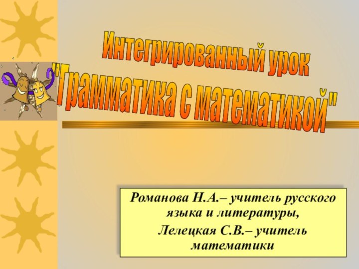 Романова Н.А.– учитель русского языка и литературы,Лелецкая С.В.– учитель математикиИнтегрированный урок