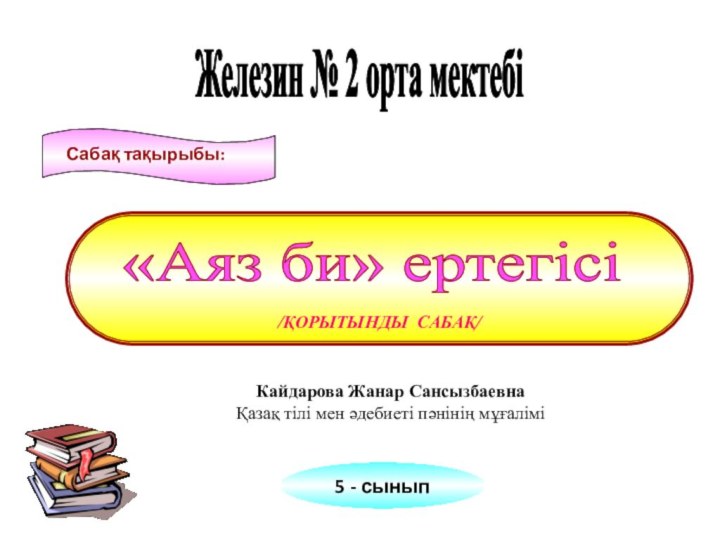 /ҚОРЫТЫНДЫ САБАҚ/Сабақ тақырыбы:«Аяз би» ертегісіЖелезин № 2 орта мектебі5 - сыныпКайдарова Жанар