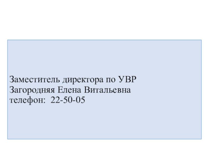 Заместитель директора по УВР Загородняя Елена Витальевна телефон: 22-50-05