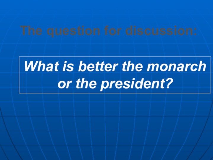 What is better the monarch or the president?The question for discussion: