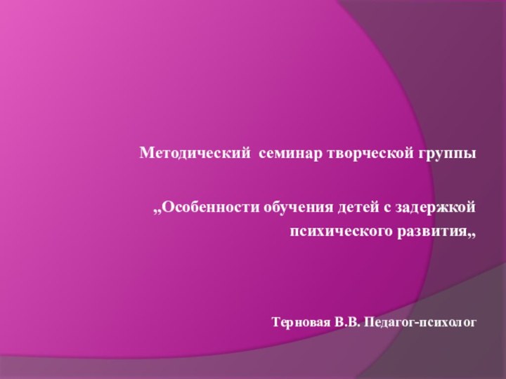 Методический семинар творческой группы ,,Особенности обучения детей с задержкой психического развития,,Терновая В.В. Педагог-психолог