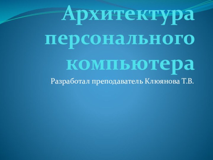 Архитектура персонального  компьютераРазработал преподаватель Клюянова Т.В.