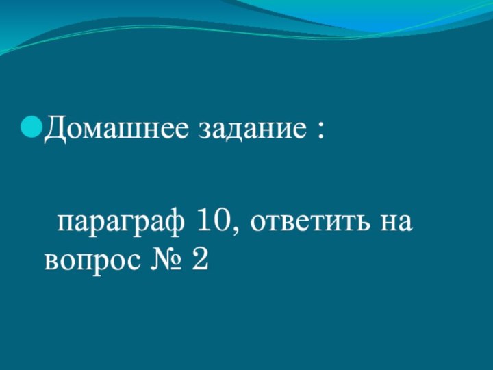 Домашнее задание :  параграф 10, ответить на вопрос № 2