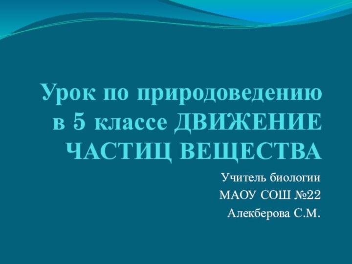 Урок по природоведению  в 5 классе ДВИЖЕНИЕ ЧАСТИЦ ВЕЩЕСТВАУчитель биологии МАОУ СОШ №22Алекберова С.М.