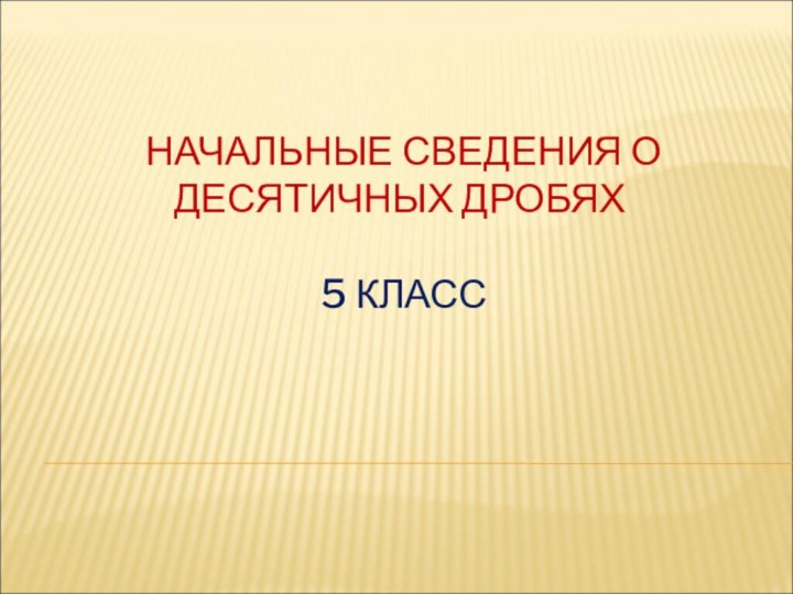 НАЧАЛЬНЫЕ СВЕДЕНИЯ О ДЕСЯТИЧНЫХ ДРОБЯХ    5 КЛАСС