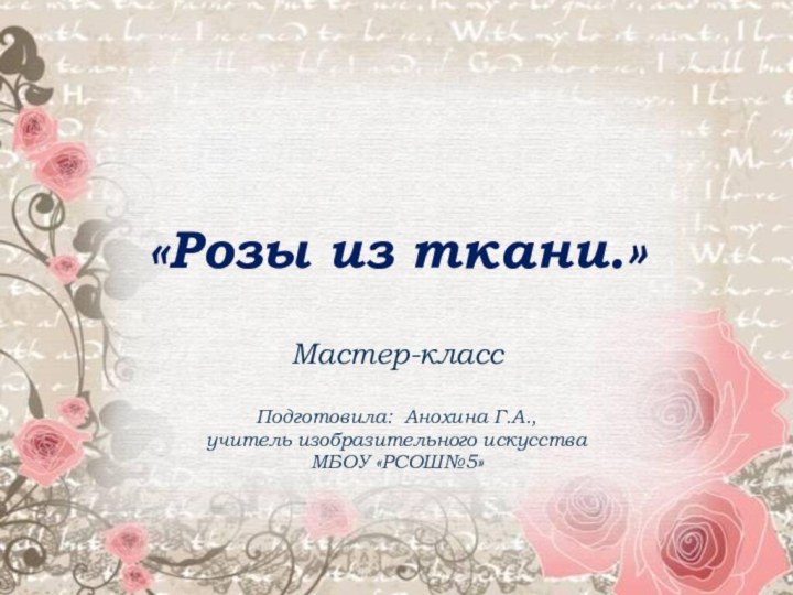 «Розы из ткани.»Мастер-классПодготовила: Анохина Г.А., учитель изобразительного искусства МБОУ «РСОШ№5»