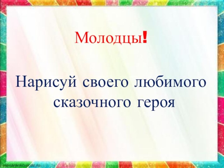 Молодцы!Нарисуй своего любимого сказочного героя