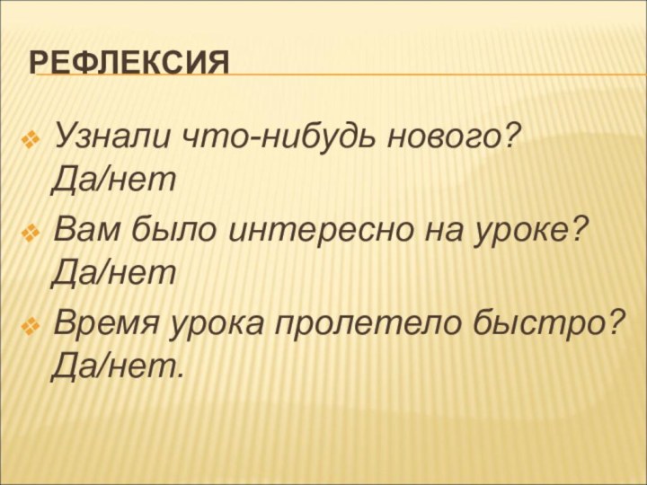 РЕФЛЕКСИЯУзнали что-нибудь нового? Да/нетВам было интересно на уроке? Да/нетВремя урока пролетело быстро? Да/нет.