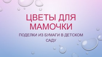 Презентация Цветы для мамы, поделки из бумаги в детском саду