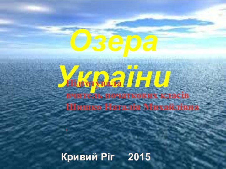 Озера УкраїниПідготувала вчитель початкових класівШишко Наталія Михайлівна,Кривий Ріг   2015